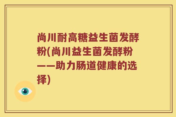 尚川耐高糖益生菌发酵粉(尚川益生菌发酵粉——助力肠道健康的选择)