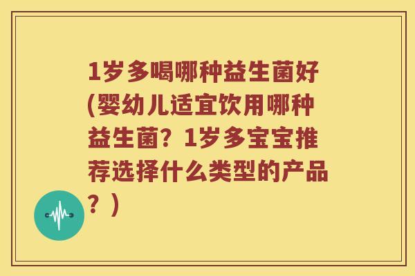 1岁多喝哪种益生菌好(婴幼儿适宜饮用哪种益生菌？1岁多宝宝推荐选择什么类型的产品？)