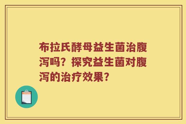 布拉氏酵母益生菌治腹泻吗？探究益生菌对腹泻的治疗效果？