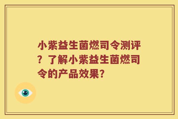 小紫益生菌燃司令测评？了解小紫益生菌燃司令的产品效果？