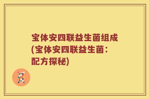 宝体安四联益生菌组成(宝体安四联益生菌：配方探秘)