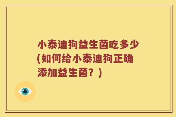 小泰迪狗益生菌吃多少(如何给小泰迪狗正确添加益生菌？)