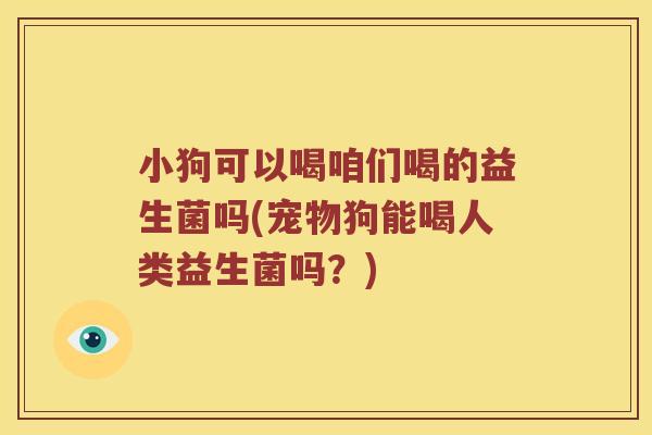 小狗可以喝咱们喝的益生菌吗(宠物狗能喝人类益生菌吗？)