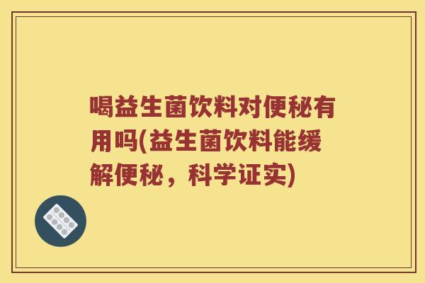 喝益生菌饮料对便秘有用吗(益生菌饮料能缓解便秘，科学证实)