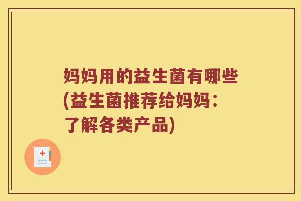 妈妈用的益生菌有哪些(益生菌推荐给妈妈：了解各类产品)