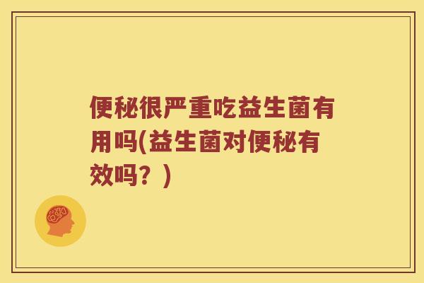 便秘很严重吃益生菌有用吗(益生菌对便秘有效吗？)