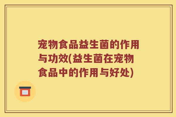 宠物食品益生菌的作用与功效(益生菌在宠物食品中的作用与好处) 宠物食品益生菌的作用与功效(益生菌在宠物食品中的作用与好处)