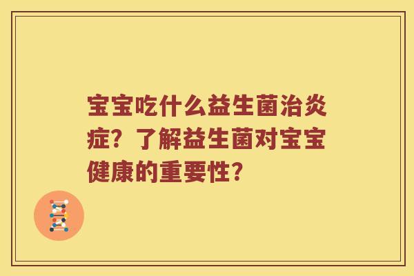 宝宝吃什么益生菌治炎症？了解益生菌对宝宝健康的重要性？