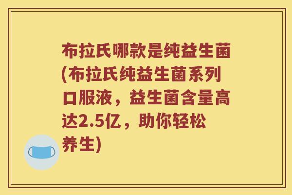 布拉氏哪款是纯益生菌(布拉氏纯益生菌系列口服液，益生菌含量高达2.5亿，助你轻松养生)