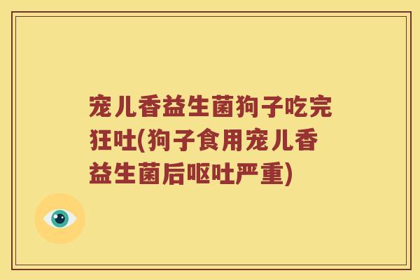 宠儿香益生菌狗子吃完狂吐(狗子食用宠儿香益生菌后呕吐严重)