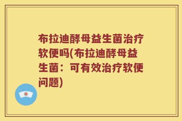 布拉迪酵母益生菌治疗软便吗(布拉迪酵母益生菌：可有效治疗软便问题)