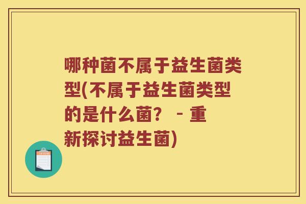 哪种菌不属于益生菌类型(不属于益生菌类型的是什么菌？ - 重新探讨益生菌)