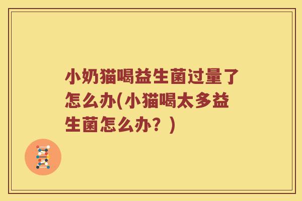 小奶猫喝益生菌过量了怎么办(小猫喝太多益生菌怎么办？)
