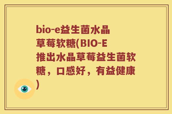 bio-e益生菌水晶草莓软糖(BIO-E推出水晶草莓益生菌软糖，口感好，有益健康)