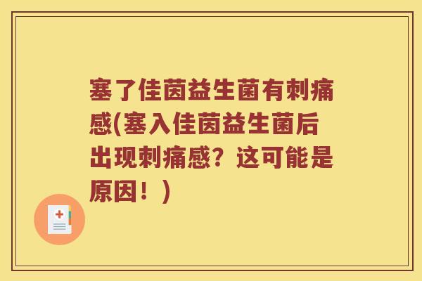 塞了佳茵益生菌有刺痛感(塞入佳茵益生菌后出现刺痛感？这可能是原因！)