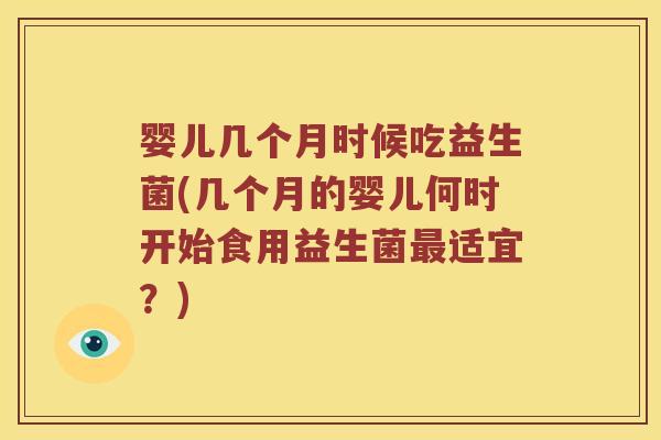 婴儿几个月时候吃益生菌(几个月的婴儿何时开始食用益生菌最适宜？)