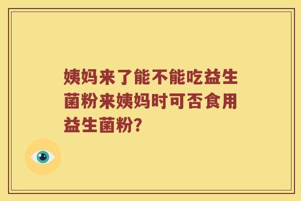 姨妈来了能不能吃益生菌粉来姨妈时可否食用益生菌粉? 姨妈来了能不能吃益生菌粉来姨妈时可否食用益生菌粉?