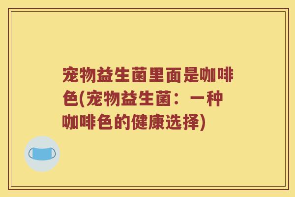 宠物益生菌里面是咖啡色(宠物益生菌：一种咖啡色的健康选择)