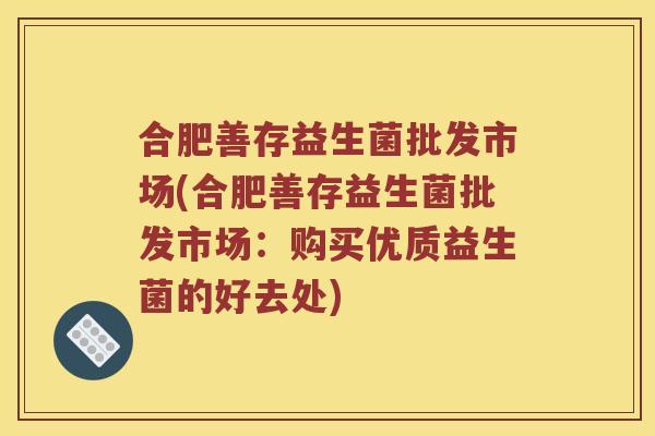 合肥善存益生菌批发市场(合肥善存益生菌批发市场：购买优质益生菌的好去处)