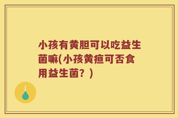 小孩有黄胆可以吃益生菌嘛(小孩黄疸可否食用益生菌？)