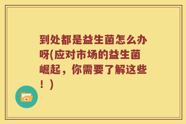 到处都是益生菌怎么办呀(应对市场的益生菌崛起，你需要了解这些！)