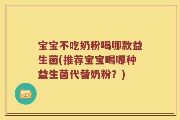 宝宝不吃奶粉喝哪款益生菌(推荐宝宝喝哪种益生菌代替奶粉？)