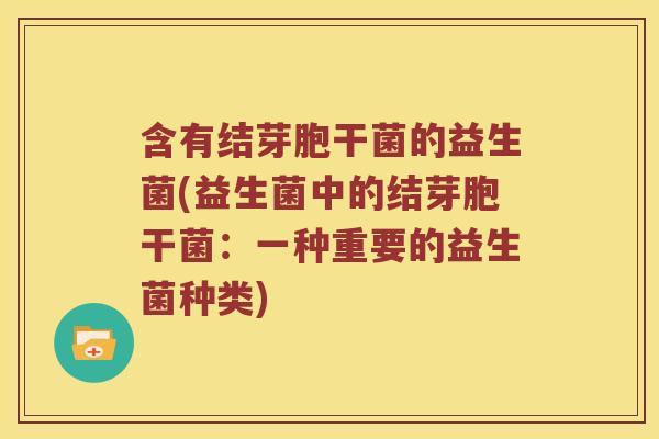 含有结芽胞干菌的益生菌(益生菌中的结芽胞干菌：一种重要的益生菌种类)