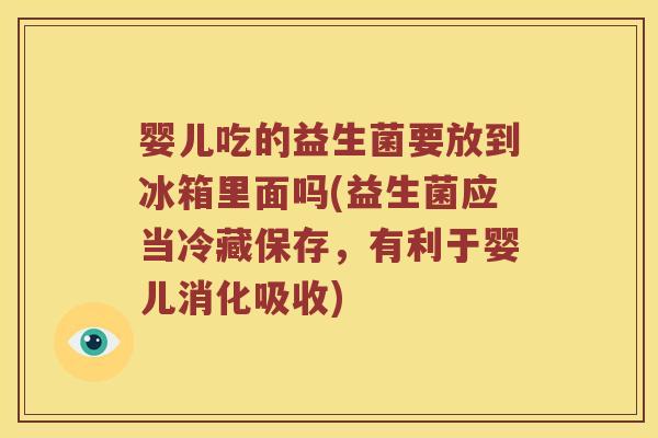 婴儿吃的益生菌要放到冰箱里面吗(益生菌应当冷藏保存,有利于婴儿消化吸收) 婴儿吃的益生菌要放到冰箱里面吗(益生菌应当冷藏保存,有利于婴儿消化吸收)