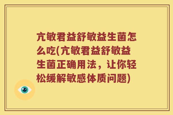 亢敏君益舒敏益生菌怎么吃(亢敏君益舒敏益生菌正确用法，让你轻松缓解敏感体质问题)