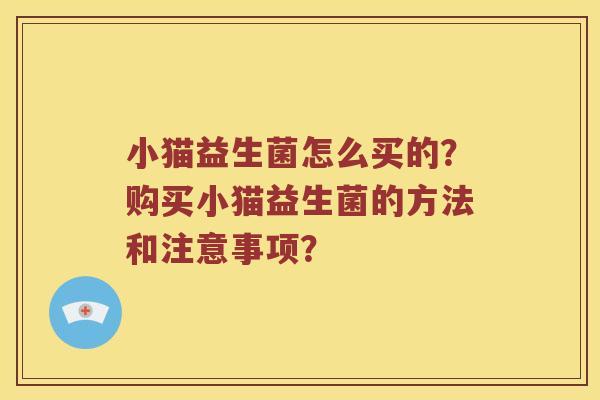 小猫益生菌怎么买的？购买小猫益生菌的方法和注意事项？