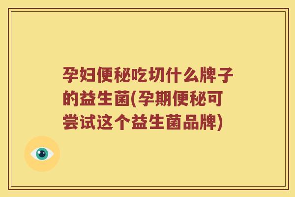 孕妇便秘吃切什么牌子的益生菌(孕期便秘可尝试这个益生菌品牌)