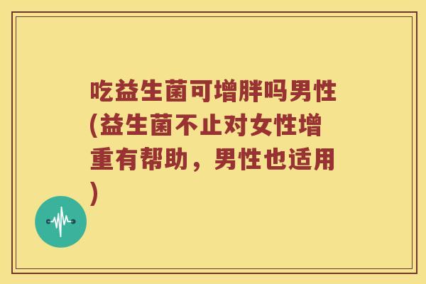 吃益生菌可增胖吗男性(益生菌不止对女性增重有帮助，男性也适用)
