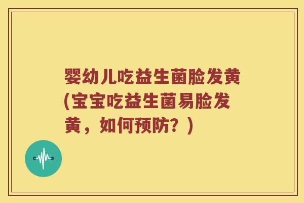 婴幼儿吃益生菌脸发黄(宝宝吃益生菌易脸发黄，如何预防？)