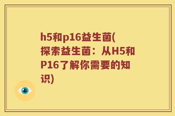 h5和p16益生菌(探索益生菌：从H5和P16了解你需要的知识)