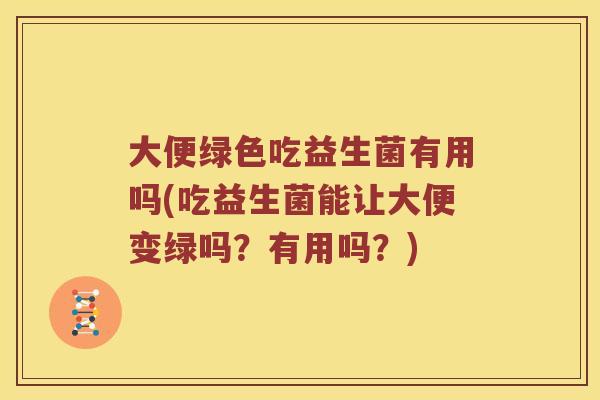 大便绿色吃益生菌有用吗(吃益生菌能让大便变绿吗？有用吗？)