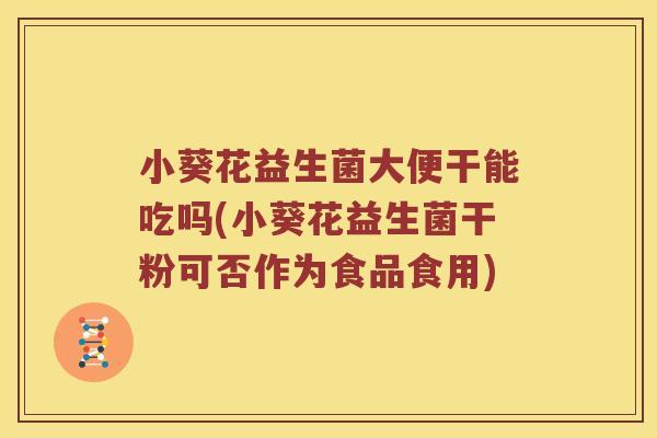 小葵花益生菌大便干能吃吗(小葵花益生菌干粉可否作为食品食用)