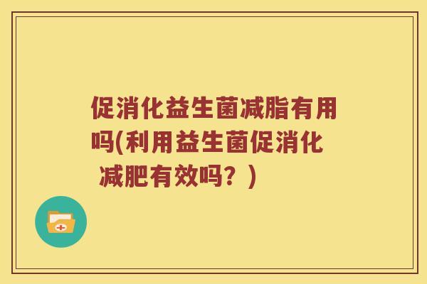 促消化益生菌减脂有用吗(利用益生菌促消化 减肥有效吗？)