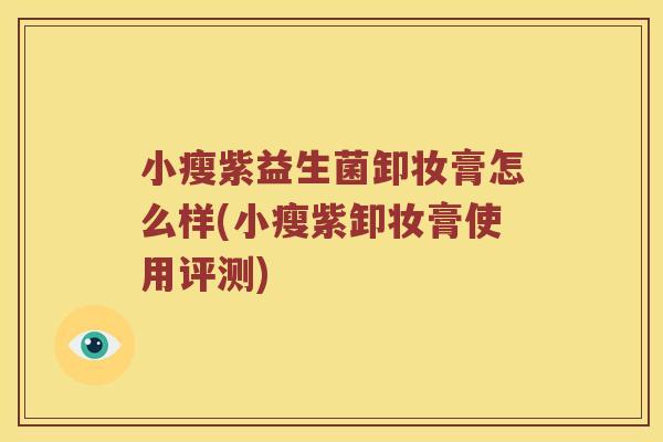 小瘦紫益生菌卸妆膏怎么样(小瘦紫卸妆膏使用评测) 小瘦紫益生菌卸妆膏怎么样(小瘦紫卸妆膏使用评测)