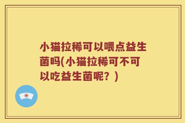 小猫拉稀可以喂点益生菌吗(小猫拉稀可不可以吃益生菌呢?) 小猫拉稀可以喂点益生菌吗(小猫拉稀可不可以吃益生菌呢?)