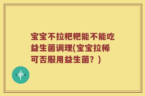 宝宝不拉粑粑能不能吃益生菌调理(宝宝拉稀可否服用益生菌？)