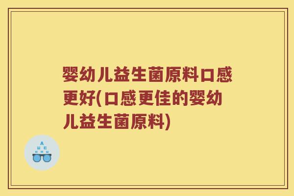 婴幼儿益生菌原料口感更好(口感更佳的婴幼儿益生菌原料)