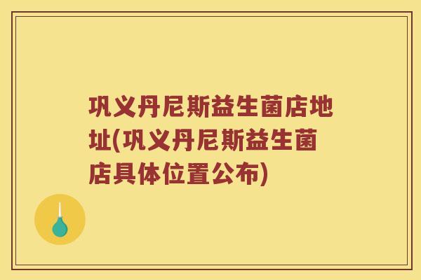 巩义丹尼斯益生菌店地址(巩义丹尼斯益生菌店具体位置公布)