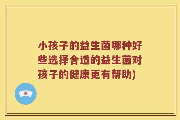 小孩子的益生菌哪种好些选择合适的益生菌对孩子的健康更有帮助)