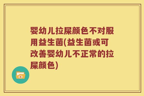 婴幼儿拉屎颜色不对服用益生菌(益生菌或可改善婴幼儿不正常的拉屎颜色)