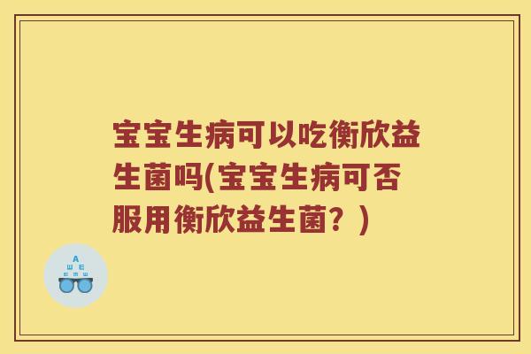宝宝生病可以吃衡欣益生菌吗(宝宝生病可否服用衡欣益生菌？)
