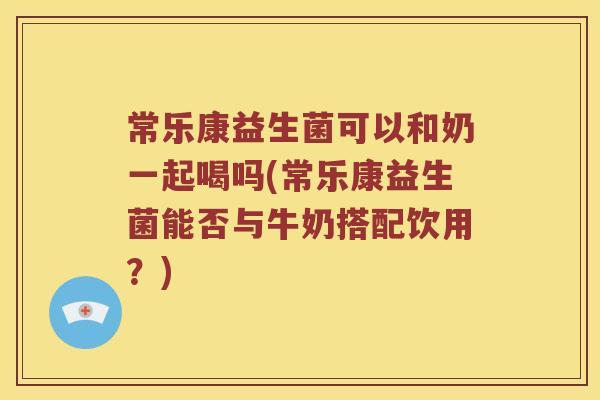 常乐康益生菌可以和奶一起喝吗(常乐康益生菌能否与牛奶搭配饮用？)