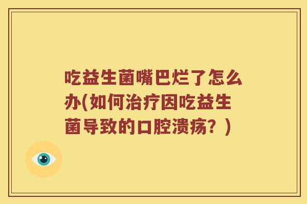 吃益生菌嘴巴烂了怎么办(如何因吃益生菌导致的?) 吃益生菌嘴巴烂了怎么办(如何因吃益生菌导致的?)