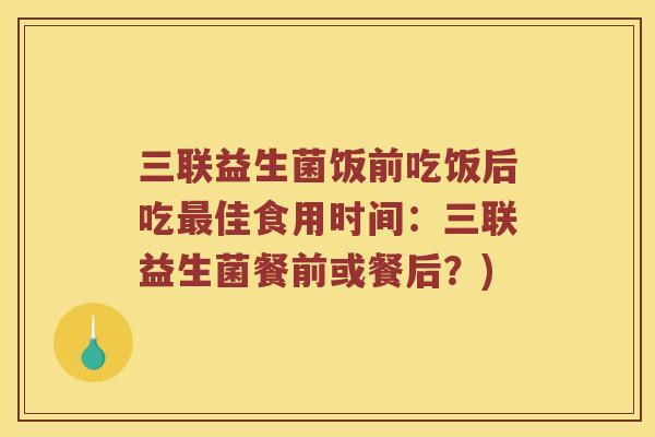 三联益生菌饭前吃饭后吃最佳食用时间：三联益生菌餐前或餐后？)