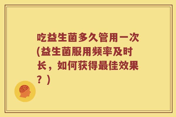 吃益生菌多久管用一次(益生菌服用频率及时长，如何获得最佳效果？)