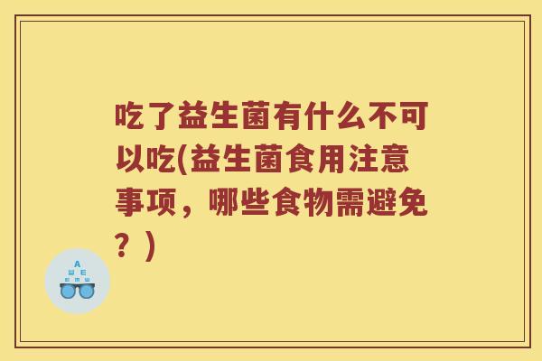 吃了益生菌有什么不可以吃(益生菌食用注意事项，哪些食物需避免？)